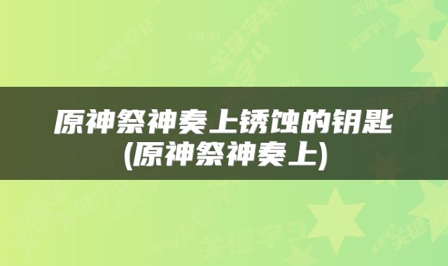 原神祭神奏上锈蚀的钥匙(原神祭神奏上)