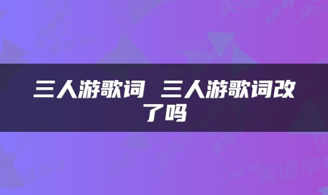 三人游歌词 三人游歌词改了吗