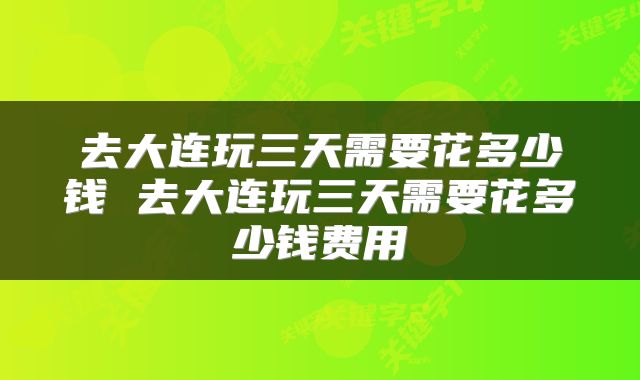 去大连玩三天需要花多少钱 去大连玩三天需要花多少钱费用