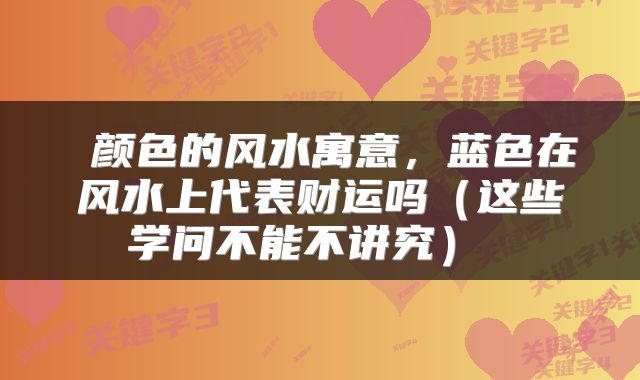  颜色的风水寓意，蓝色在风水上代表财运吗（这些学问不能不讲究） 