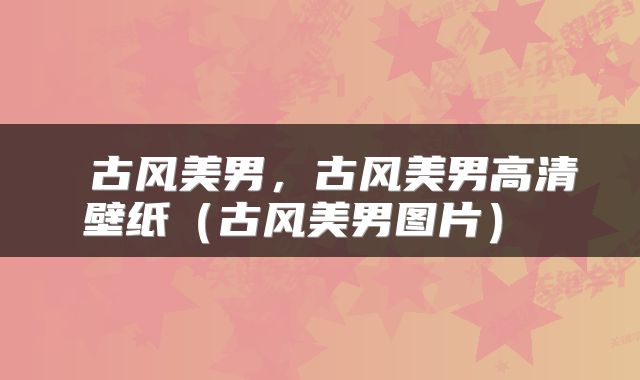  古风美男，古风美男高清壁纸（古风美男图片） 