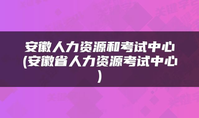 安徽人力资源和考试中心(安徽省人力资源考试中心)