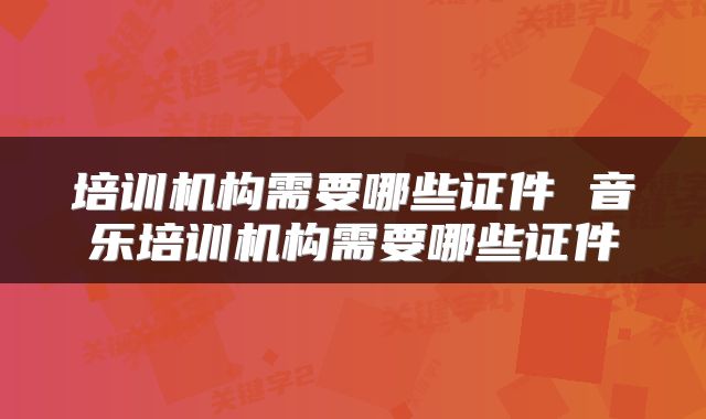 培训机构需要哪些证件 音乐培训机构需要哪些证件