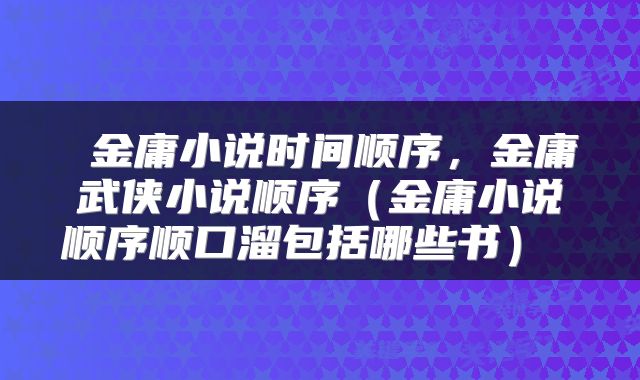  金庸小说时间顺序，金庸武侠小说顺序（金庸小说顺序顺口溜包括哪些书） 