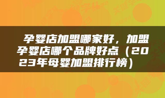  孕婴店加盟哪家好，加盟孕婴店哪个品牌好点（2023年母婴加盟排行榜） 