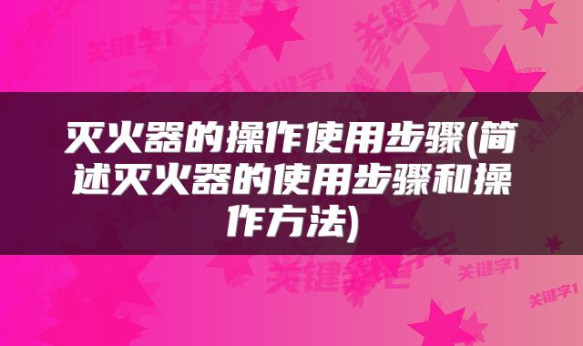 灭火器的操作使用步骤(简述灭火器的使用步骤和操作方法)