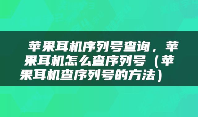  苹果耳机序列号查询，苹果耳机怎么查序列号（苹果耳机查序列号的方法） 