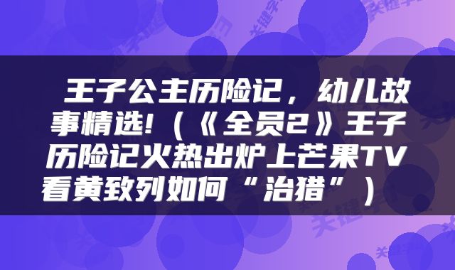 王子公主历险记,幼儿故事精选!(《全员2》王子历险记火热出炉上芒果TV看黄致列如何“治猎”)