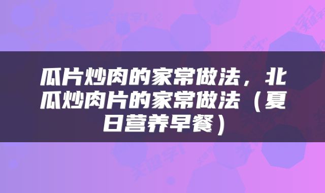 瓜片炒肉的家常做法，北瓜炒肉片的家常做法（夏日营养早餐）