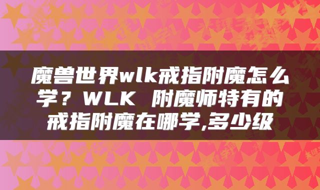 魔兽世界wlk戒指附魔怎么学？WLK 附魔师特有的戒指附魔在哪学,多少级