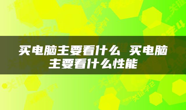 买电脑主要看什么 买电脑主要看什么性能