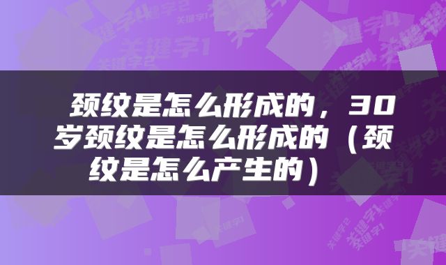  颈纹是怎么形成的，30岁颈纹是怎么形成的（颈纹是怎么产生的） 