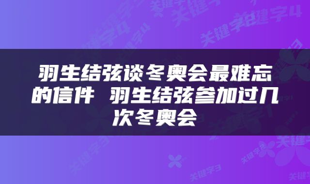 羽生结弦谈冬奥会最难忘的信件 羽生结弦参加过几次冬奥会