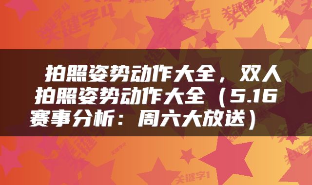  拍照姿势动作大全，双人拍照姿势动作大全（5.16赛事分析：周六大放送） 