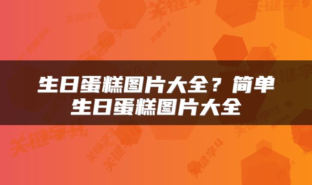 生日蛋糕图片大全？简单生日蛋糕图片大全