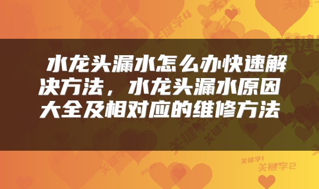  水龙头漏水怎么办快速解决方法，水龙头漏水原因大全及相对应的维修方法 