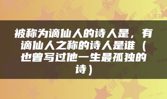 被称为谪仙人的诗人是，有谪仙人之称的诗人是谁（也曾写过他一生最孤独的诗）