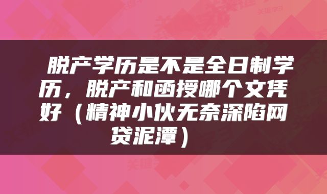  脱产学历是不是全日制学历，脱产和函授哪个文凭好（精神小伙无奈深陷网贷泥潭） 
