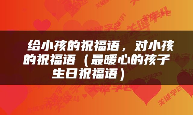  给小孩的祝福语，对小孩的祝福语（最暖心的孩子生日祝福语） 