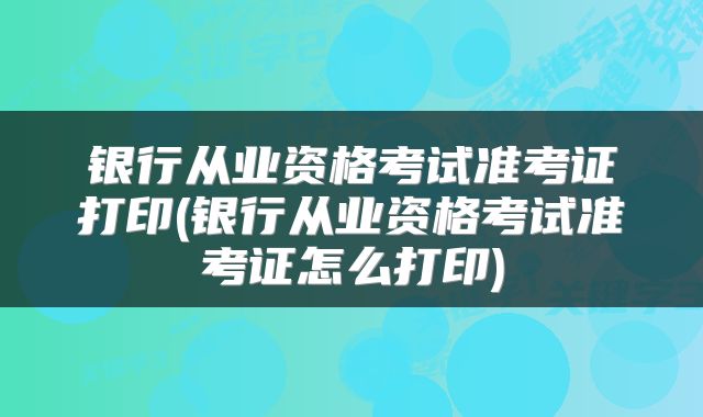 银行从业资格考试准考证打印(银行从业资格考试准考证怎么打印)
