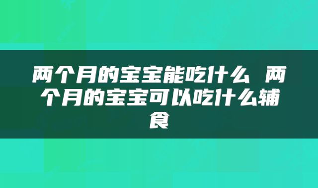 两个月的宝宝能吃什么 两个月的宝宝可以吃什么辅食