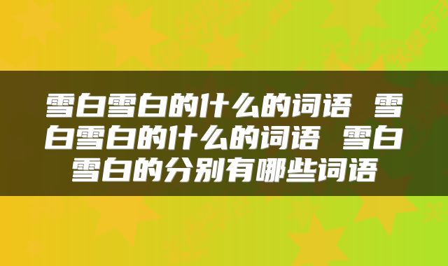 雪白雪白的什么的词语 雪白雪白的什么的词语 雪白雪白的分别有哪些词语
