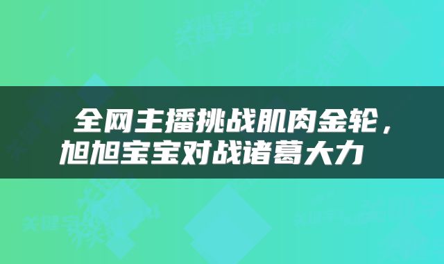 全网主播挑战肌肉金轮,旭旭宝宝对战诸葛大力
