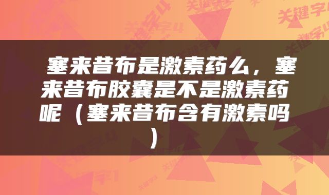  塞来昔布是激素药么，塞来昔布胶囊是不是激素药呢（塞来昔布含有激素吗） 