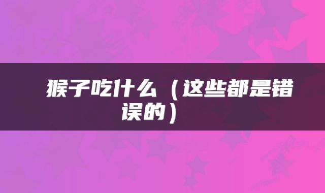  猴子吃什么（这些都是错误的） 