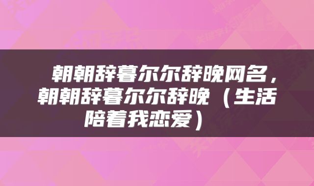 朝朝辞暮尔尔辞晚网名,朝朝辞暮尔尔辞晚(生活陪着我恋爱)