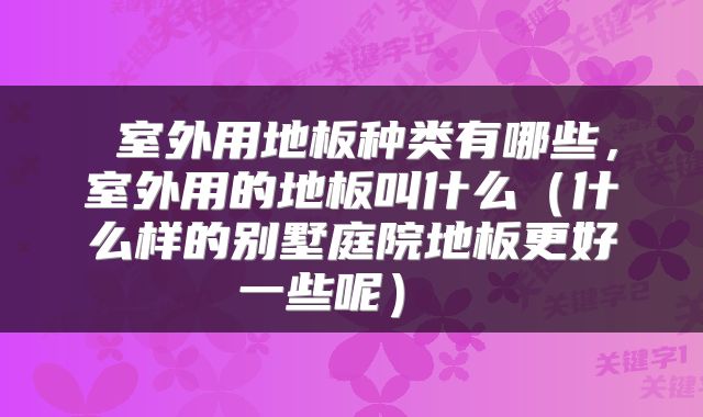  室外用地板种类有哪些，室外用的地板叫什么（什么样的别墅庭院地板更好一些呢） 