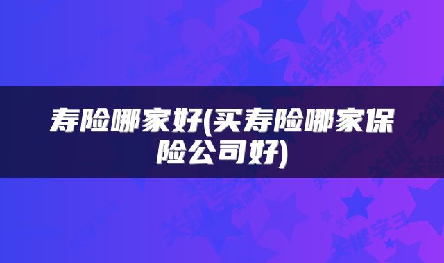 寿险哪家好(买寿险哪家保险公司好)