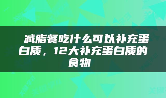  减脂餐吃什么可以补充蛋白质，12大补充蛋白质的食物 