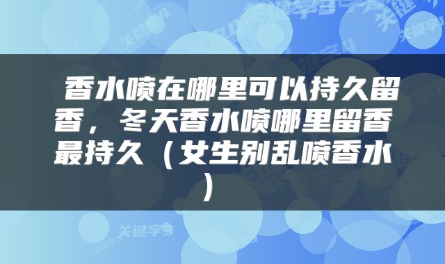  香水喷在哪里可以持久留香，冬天香水喷哪里留香最持久（女生别乱喷香水） 