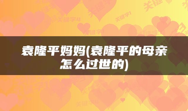 袁隆平妈妈(袁隆平的母亲怎么过世的)