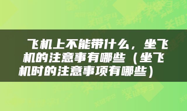  飞机上不能带什么，坐飞机的注意事有哪些（坐飞机时的注意事项有哪些） 