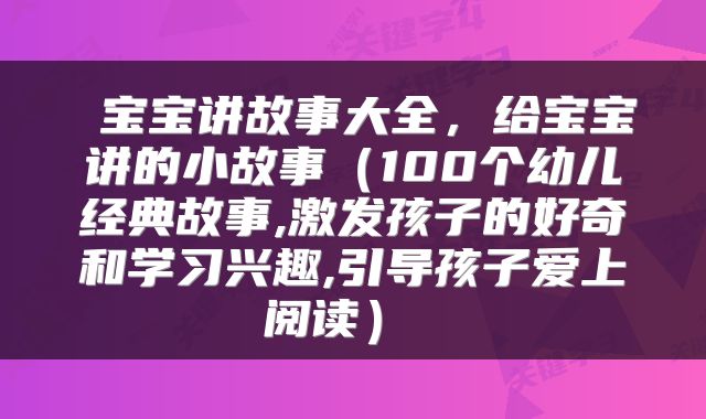  宝宝讲故事大全，给宝宝讲的小故事（100个幼儿经典故事,激发孩子的好奇和学习兴趣,引导孩子爱上阅读） 