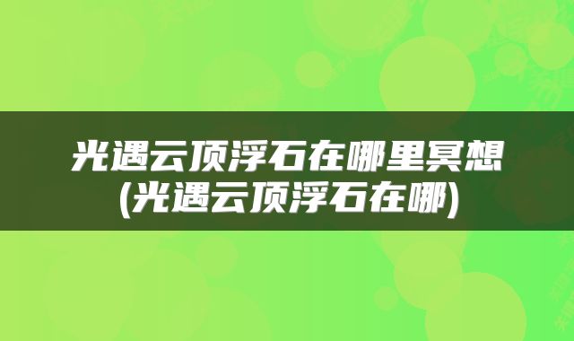 光遇云顶浮石在哪里冥想(光遇云顶浮石在哪)