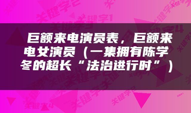  巨额来电演员表，巨额来电女演员（一集拥有陈学冬的超长“法治进行时”） 