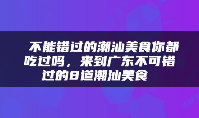  不能错过的潮汕美食你都吃过吗，来到广东不可错过的8道潮汕美食 