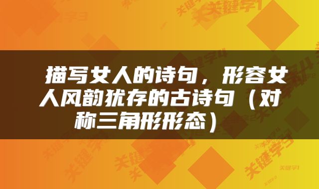  描写女人的诗句，形容女人风韵犹存的古诗句（对称三角形形态） 
