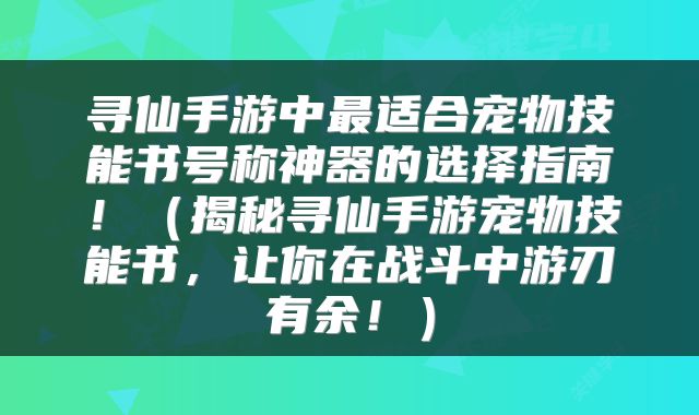 寻仙手游中最适合宠物技能书号称神器的选择指南！（揭秘寻仙手游宠物技能书，让你在战斗中游刃有余！）