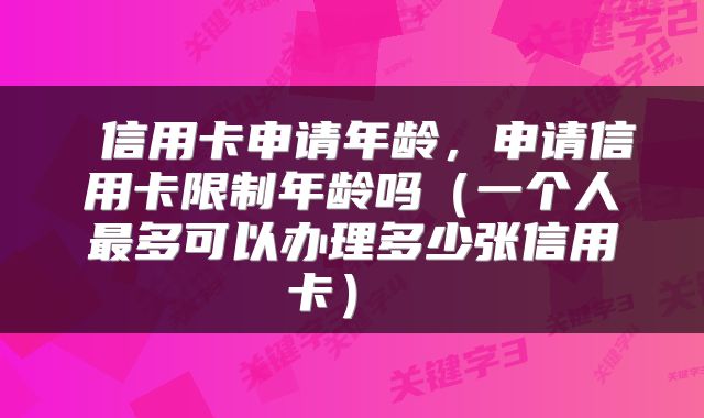  信用卡申请年龄，申请信用卡限制年龄吗（一个人最多可以办理多少张信用卡） 