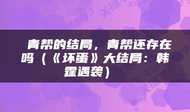  青帮的结局，青帮还存在吗（《坏蛋》大结局：韩霆遇袭） 
