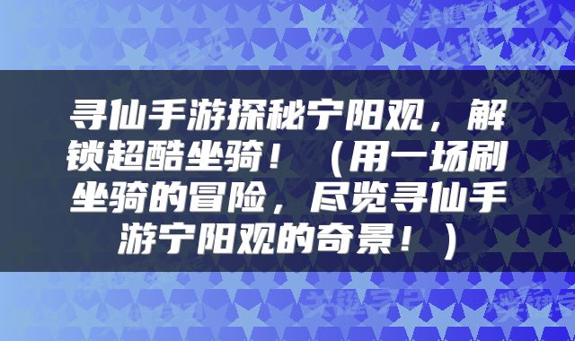 寻仙手游探秘宁阳观，解锁超酷坐骑！（用一场刷坐骑的冒险，尽览寻仙手游宁阳观的奇景！）