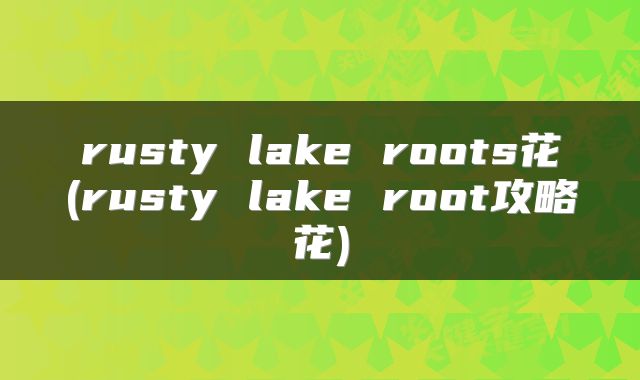 rusty lake roots花(rusty lake root攻略花)