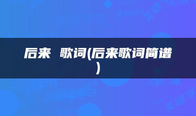 后来 歌词(后来歌词简谱)