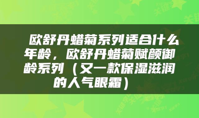欧舒丹蜡菊系列适合什么年龄,欧舒丹蜡菊赋颜御龄系列(又一款保湿滋润的人气眼霜)
