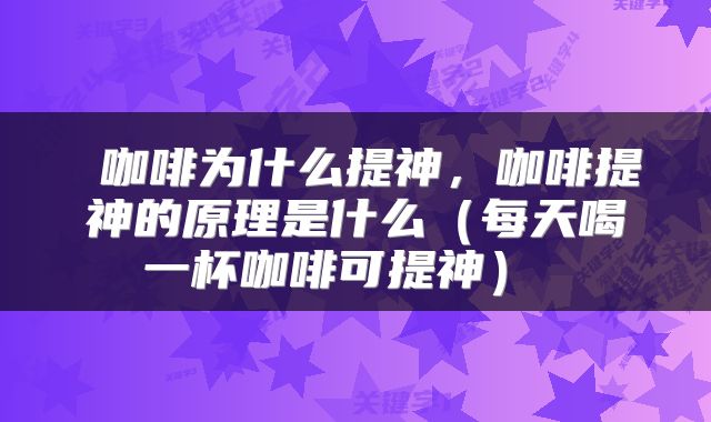  咖啡为什么提神，咖啡提神的原理是什么（每天喝一杯咖啡可提神） 