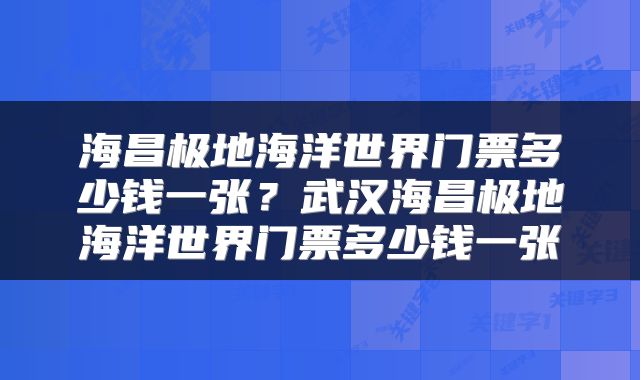 海昌极地海洋世界门票多少钱一张？武汉海昌极地海洋世界门票多少钱一张